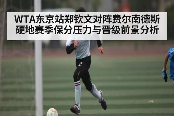 WTA东京站郑钦文对阵费尔南德斯硬地赛季保分压力与晋级前景分析
